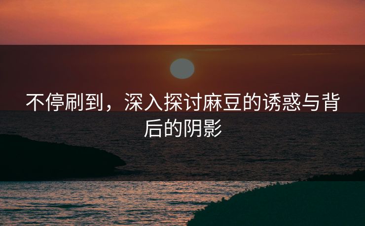 不停刷到，深入探讨麻豆的诱惑与背后的阴影