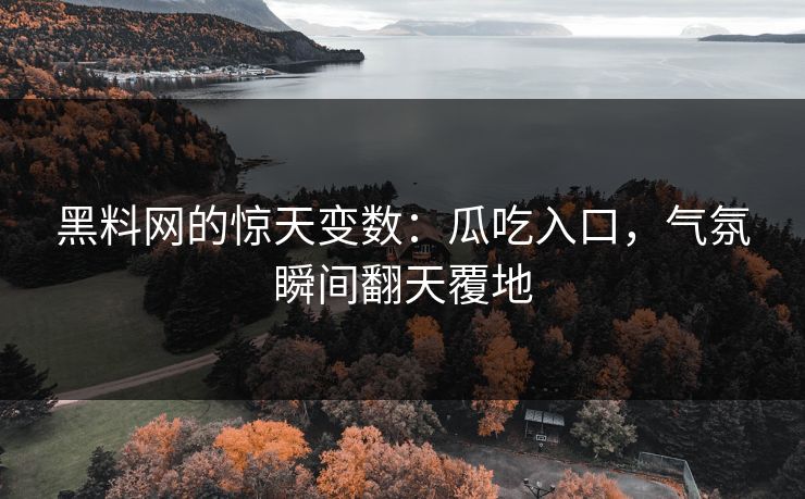 黑料网的惊天变数：瓜吃入口，气氛瞬间翻天覆地