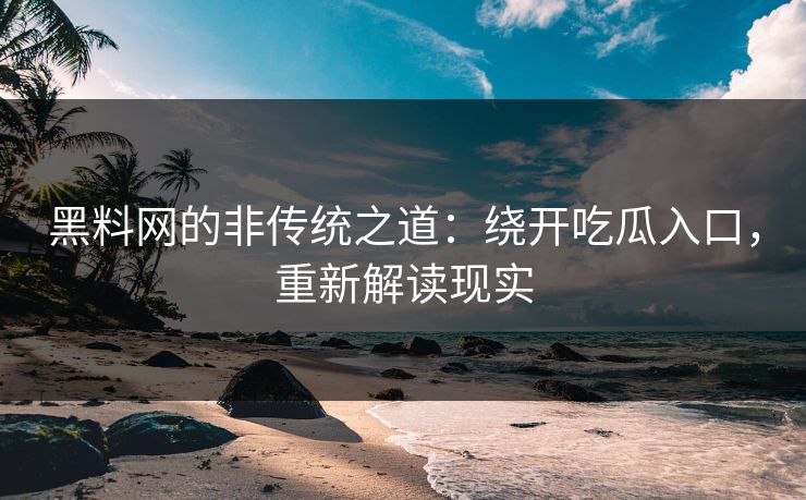 黑料网的非传统之道：绕开吃瓜入口，重新解读现实