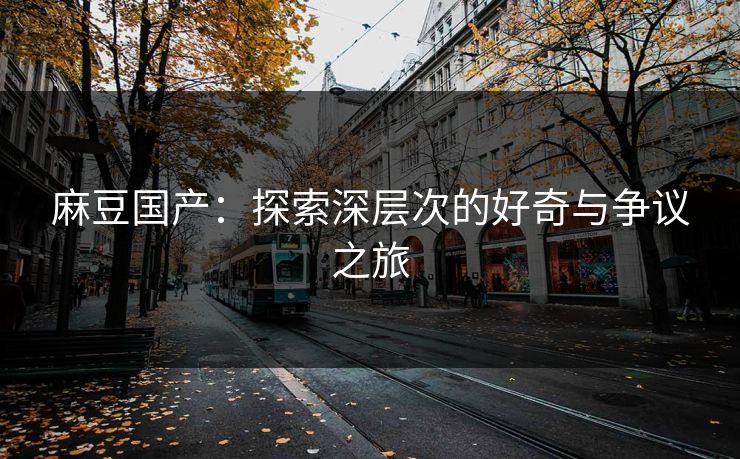 麻豆国产：探索深层次的好奇与争议之旅