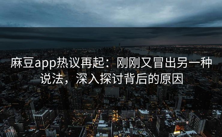 麻豆app热议再起：刚刚又冒出另一种说法，深入探讨背后的原因