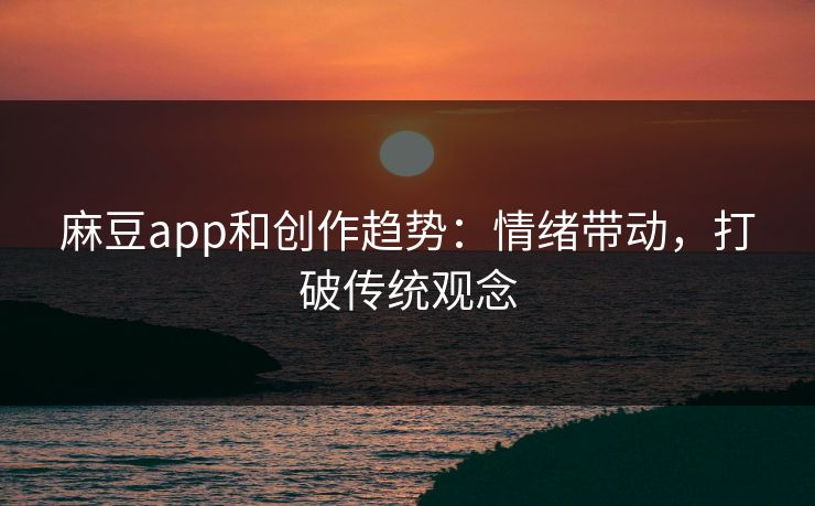 麻豆app和创作趋势：情绪带动，打破传统观念