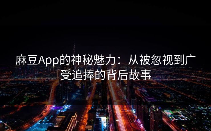 麻豆App的神秘魅力:从被忽视到广受追捧的背后故事 麻豆App的神秘魅力:从被忽视到广受追捧的背后故事