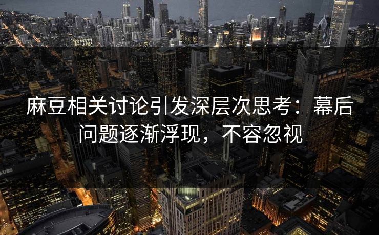 麻豆相关讨论引发深层次思考：幕后问题逐渐浮现，不容忽视