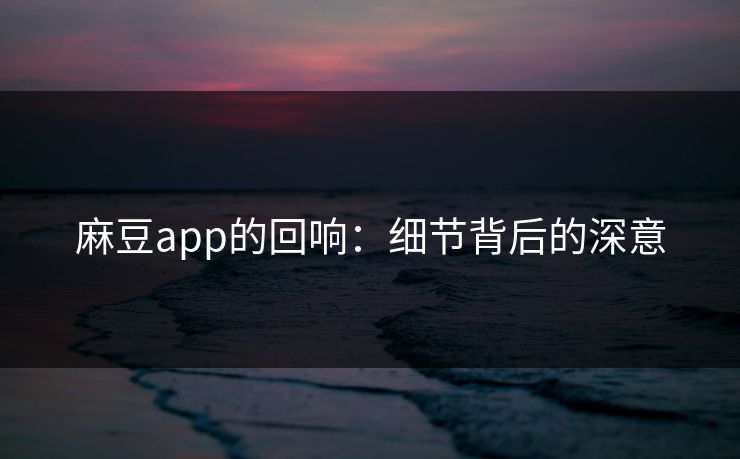 麻豆app的回响：细节背后的深意
