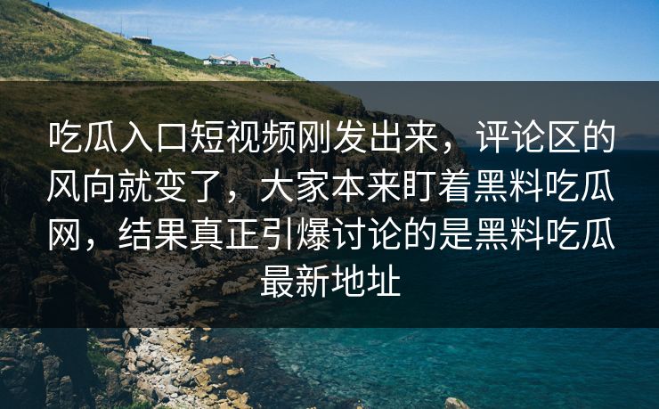 吃瓜入口短视频刚发出来，评论区的风向就变了，大家本来盯着黑料吃瓜网，结果真正引爆讨论的是黑料吃瓜最新地址