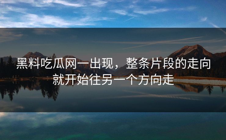黑料吃瓜网一出现，整条片段的走向就开始往另一个方向走