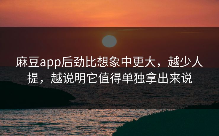 麻豆app后劲比想象中更大，越少人提，越说明它值得单独拿出来说