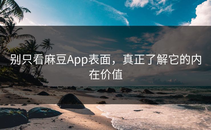 别只看麻豆App表面，真正了解它的内在价值