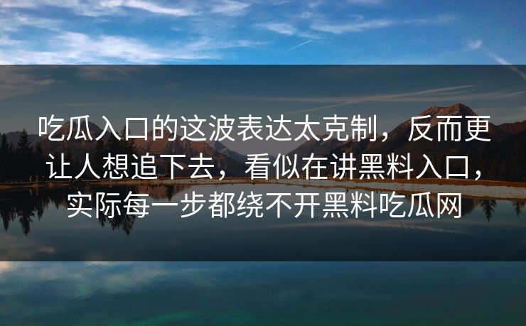 吃瓜入口的这波表达太克制，反而更让人想追下去，看似在讲黑料入口，实际每一步都绕不开黑料吃瓜网