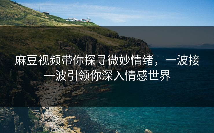 麻豆视频带你探寻微妙情绪，一波接一波引领你深入情感世界