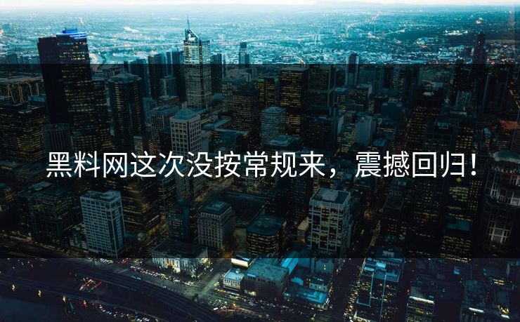 黑料网这次没按常规来,震撼回归!