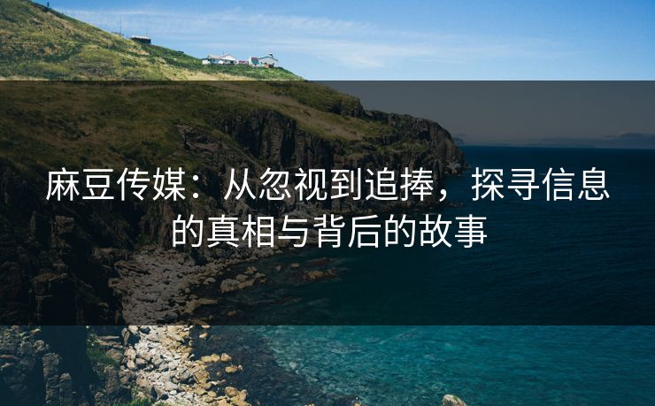 麻豆传媒：从忽视到追捧，探寻信息的真相与背后的故事