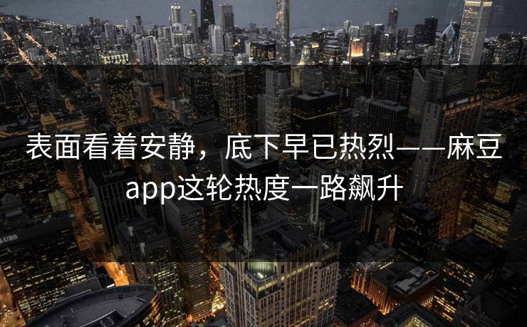表面看着安静,底下早已热烈——麻豆app这轮热度一路飙升 表面看着安静,底下早已热烈——麻豆app这轮热度一路飙升