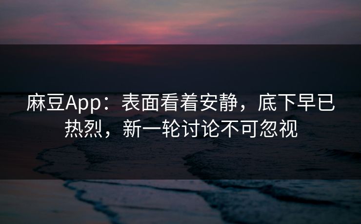 麻豆App:表面看着安静,底下早已热烈,新一轮讨论不可忽视 麻豆App:表面看着安静,底下早已热烈,新一轮讨论不可忽视