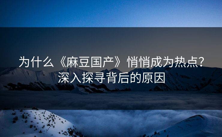为什么《麻豆国产》悄悄成为热点？深入探寻背后的原因