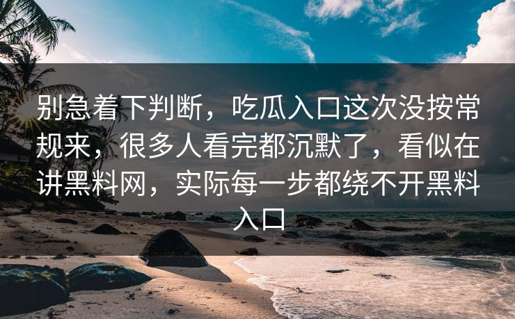 别急着下判断，吃瓜入口这次没按常规来，很多人看完都沉默了，看似在讲黑料网，实际每一步都绕不开黑料入口