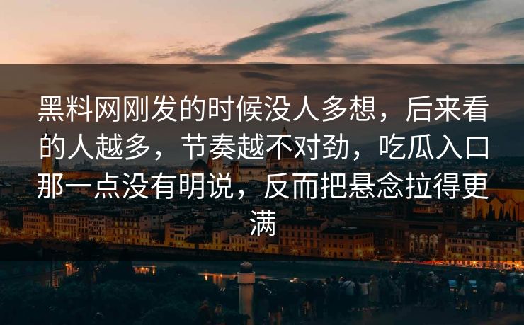 黑料网刚发的时候没人多想,后来看的人越多,节奏越不对劲,吃瓜入口那一点没有明说,反而把悬念拉得更满