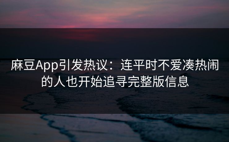 麻豆App引发热议:连平时不爱凑热闹的人也开始追寻完整版信息