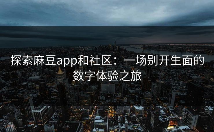 探索麻豆app和社区:一场别开生面的数字体验之旅