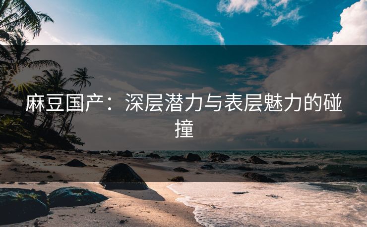 麻豆国产:深层潜力与表层魅力的碰撞