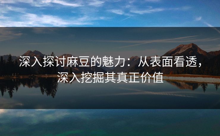 深入探讨麻豆的魅力:从表面看透,深入挖掘其真正价值
