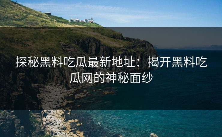 探秘黑料吃瓜最新地址:揭开黑料吃瓜网的神秘面纱