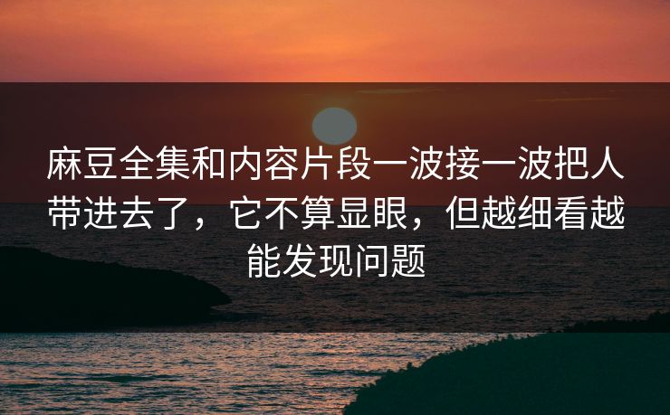 麻豆全集和内容片段一波接一波把人带进去了,它不算显眼,但越细看越能发现问题 麻豆全集和内容片段一波接一波把人带进去了,它不算显眼,但越细看越能发现问题
