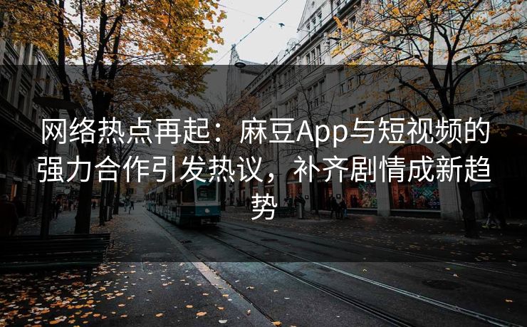 网络热点再起:麻豆App与短视频的强力合作引发热议,补齐剧情成新趋势