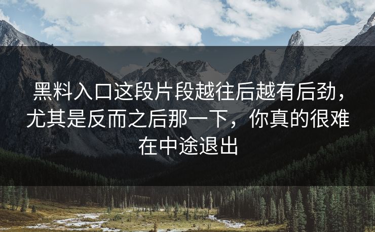 黑料入口这段片段越往后越有后劲,尤其是反而之后那一下,你真的很难在中途退出
