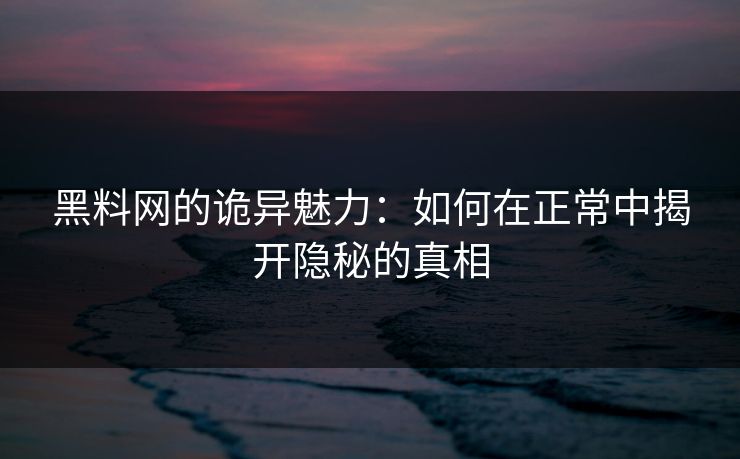 黑料网的诡异魅力:如何在正常中揭开隐秘的真相