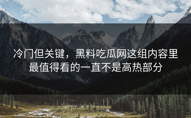 冷门但关键,黑料吃瓜网这组内容里最值得看的一直不是高热部分