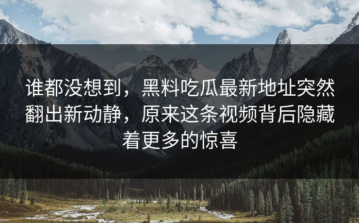 谁都没想到，黑料吃瓜最新地址突然翻出新动静，原来这条视频背后隐藏着更多的惊喜