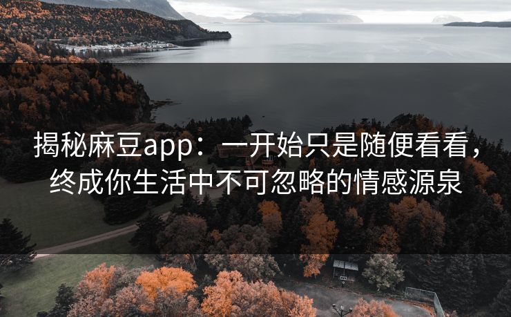 揭秘麻豆app：一开始只是随便看看，终成你生活中不可忽略的情感源泉