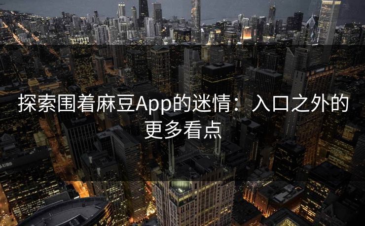 探索围着麻豆App的迷情：入口之外的更多看点
