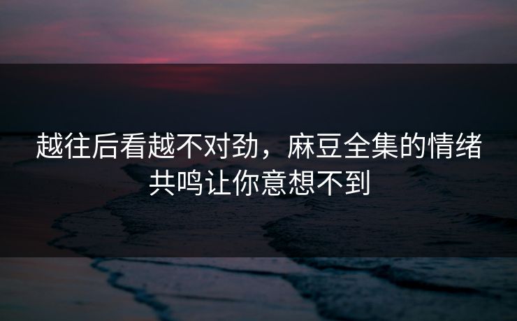 越往后看越不对劲，麻豆全集的情绪共鸣让你意想不到